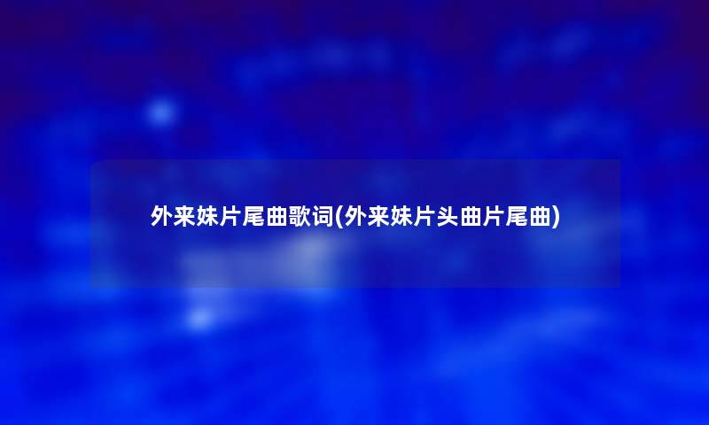 外来妹片尾曲歌词(外来妹片头曲片尾曲)