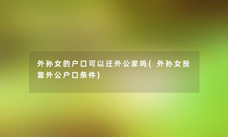 外孙女的户口可以迁外公家吗(外孙女投靠外公户口条件) 外孙女的户口可以迁外公家吗(外孙女投靠外公户口条件)