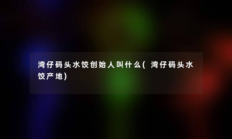 湾仔码头水饺创始人叫什么(湾仔码头水饺产地)