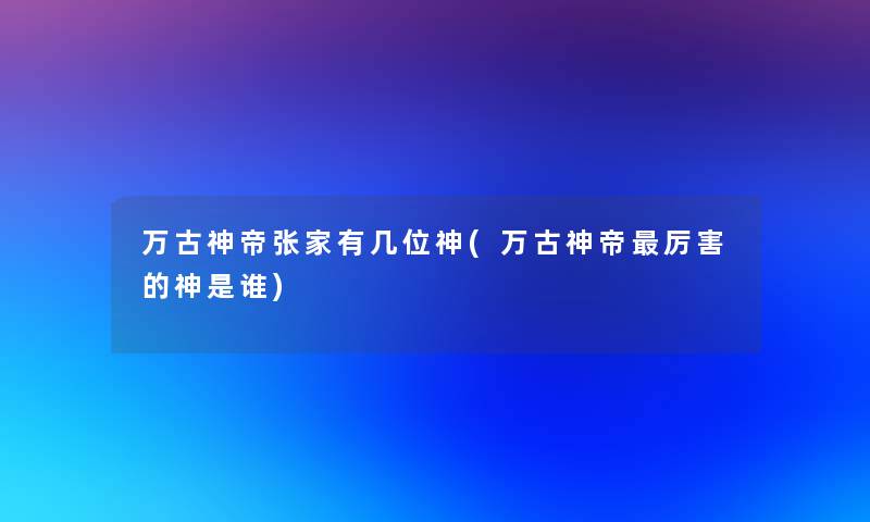 万古神帝张家有几位神(万古神帝厉害的神是谁)