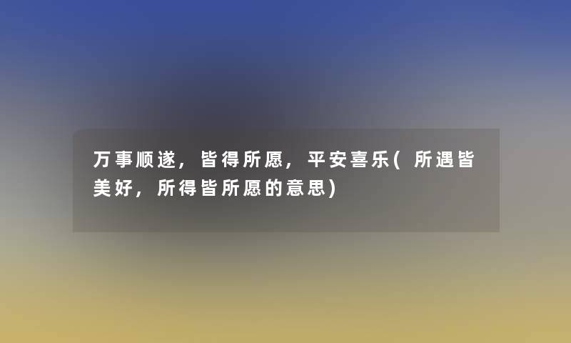 万事顺遂,皆得所愿,平安喜乐(所遇皆美好,所得皆所愿的意思)