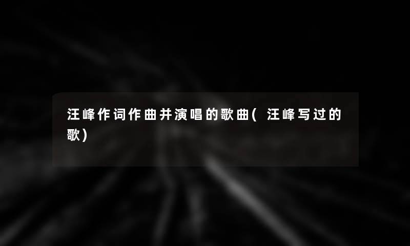 汪峰作词作曲并演唱的歌曲(汪峰写过的歌)