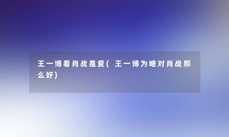 王一博看肖战是爱(王一博为啥对肖战那么好) 王一博看肖战是爱(王一博为啥对肖战那么好)