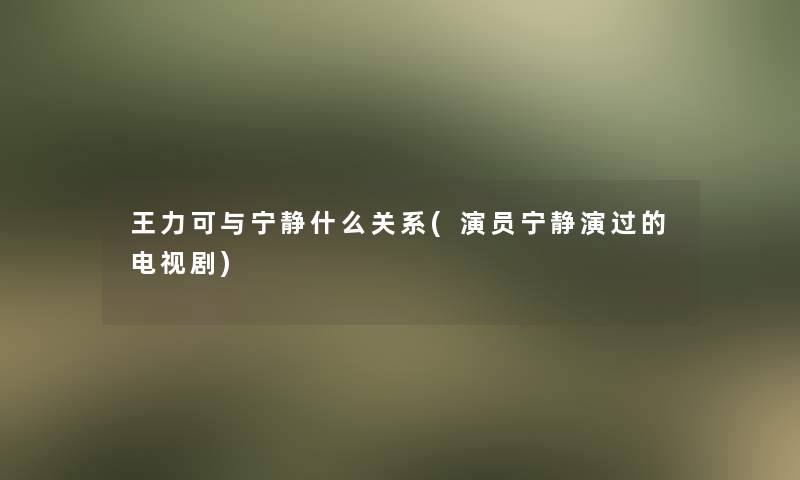 王力可与宁静什么关系(演员宁静演过的电视剧)