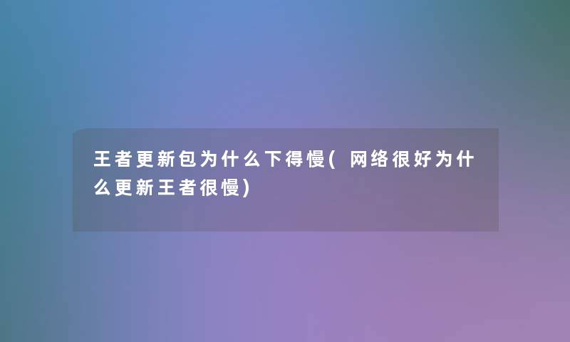 王者更新包为什么下得慢(网络很好为什么更新王者很慢)