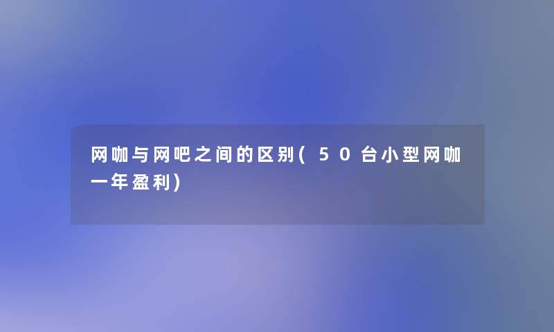 网咖与网吧之间的区别(50台小型网咖一年盈利) 网咖与网吧之间的区别(50台小型网咖一年盈利)