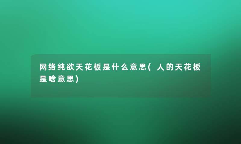 网络纯欲天花板是什么意思(人的天花板是啥意思) 网络纯欲天花板是什么意思(人的天花板是啥意思)