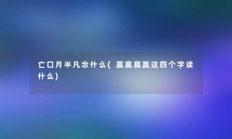 亡口月半凡念什么(赢羸蠃嬴这四个字读什么)
