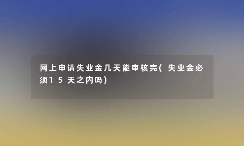 网上申请失业金几天能审核完(失业金必须15天之内吗)