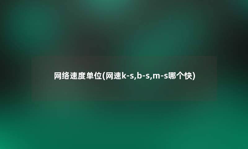 网络速度单位(网速k-s,b-s,m-s哪个快)