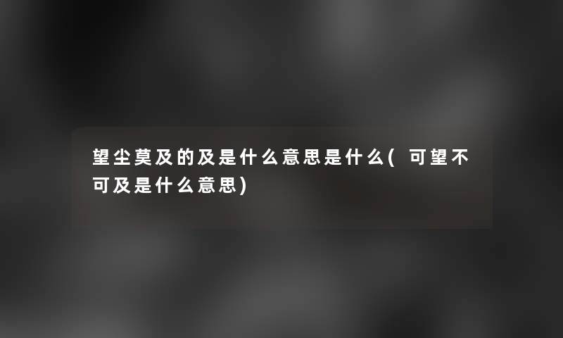望尘莫及的及是什么意思是什么(可望不可及是什么意思)