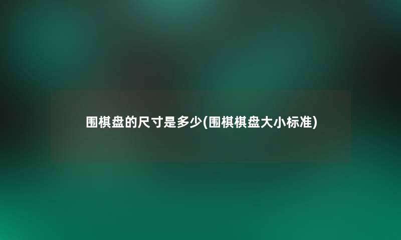 围棋盘的尺寸是多少(围棋棋盘大小标准) 围棋盘的尺寸是多少(围棋棋盘大小标准)