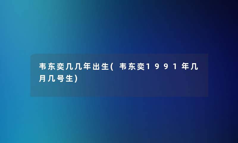 韦东奕几几年出生(韦东奕1991年几月几号生) 韦东奕几几年出生(韦东奕1991年几月几号生)