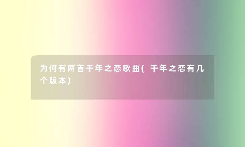 为何有两首千年之恋歌曲(千年之恋有几个版本) 为何有两首千年之恋歌曲(千年之恋有几个版本)