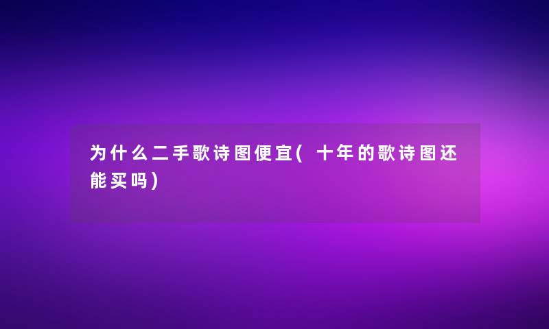 为什么二手歌诗图便宜(十年的歌诗图还能买吗) 为什么二手歌诗图便宜(十年的歌诗图还能买吗)