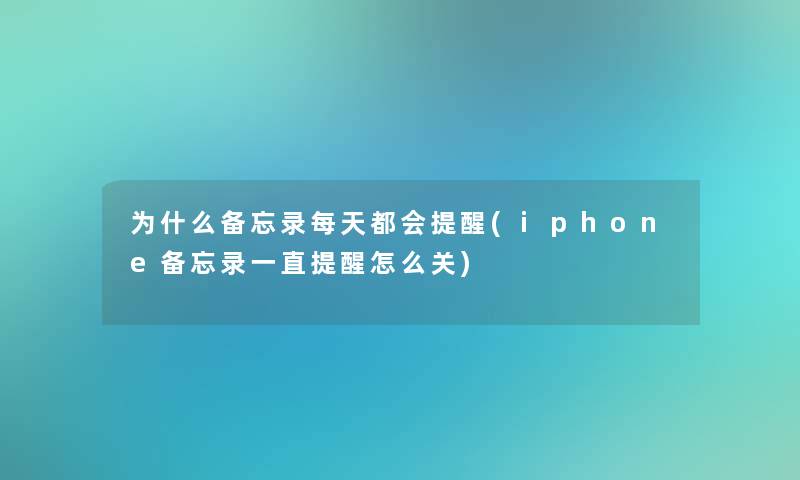 为什么备忘录每天都会提醒(iphone备忘录一直提醒怎么关) 为什么备忘录每天都会提醒(iphone备忘录一直提醒怎么关)