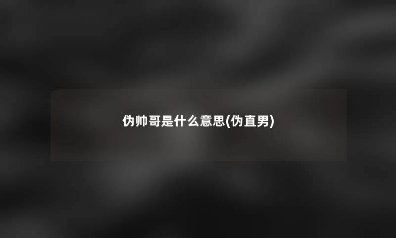 伪帅哥是什么意思(伪直男)