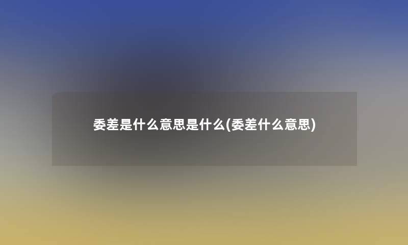委差是什么意思是什么(委差什么意思)