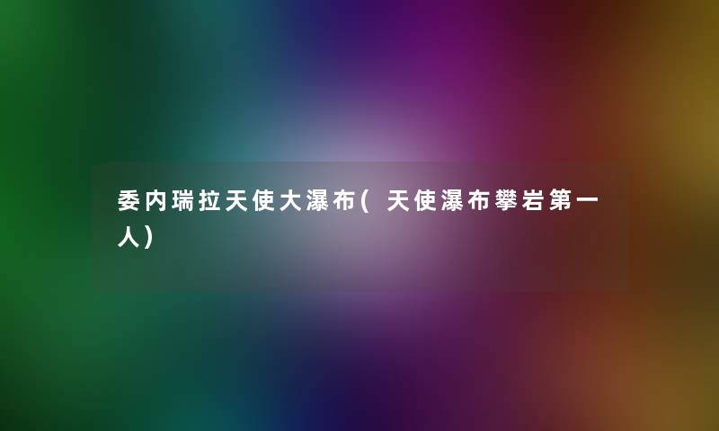 委内瑞拉天使大瀑布(天使瀑布攀岩第一人)