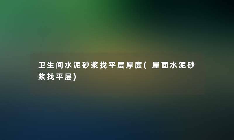卫生间水泥砂浆找平层厚度(屋面水泥砂浆找平层) 卫生间水泥砂浆找平层厚度(屋面水泥砂浆找平层)