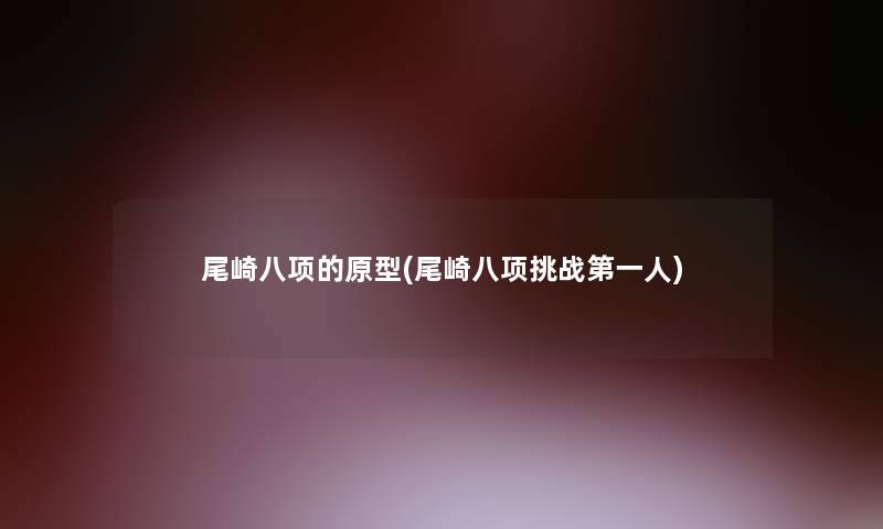 尾崎八项的原型(尾崎八项挑战第一人) 尾崎八项的原型(尾崎八项挑战第一人)
