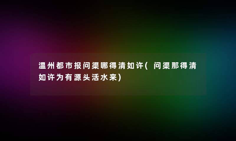 温州都市报问渠哪得清如许(问渠那得清如许为有源头活水来) 温州都市报问渠哪得清如许(问渠那得清如许为有源头活水来)