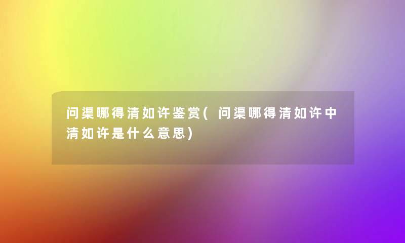 问渠哪得清如许鉴赏(问渠哪得清如许中清如许是什么意思) 问渠哪得清如许鉴赏(问渠哪得清如许中清如许是什么意思)