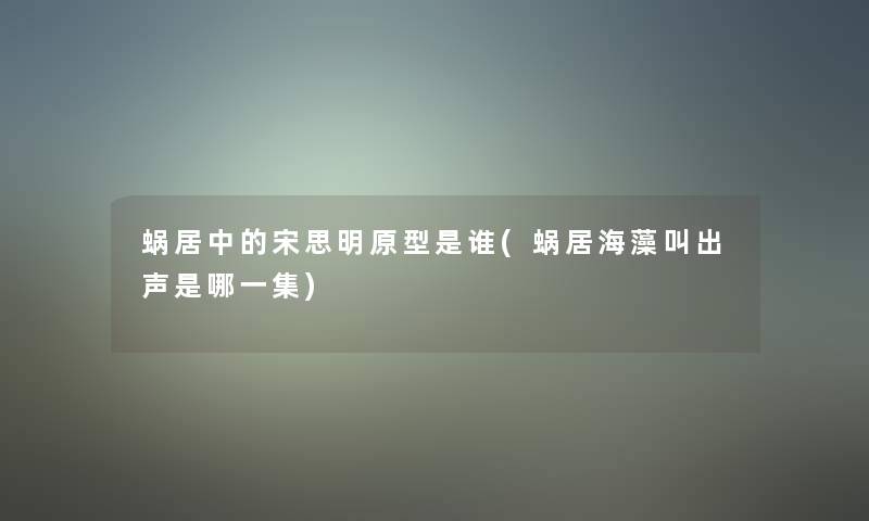 蜗居中的宋思明原型是谁(蜗居海藻叫出声是哪一集)