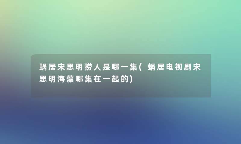 蜗居宋思明捞人是哪一集(蜗居电视剧宋思明海藻哪集在一起的) 蜗居宋思明捞人是哪一集(蜗居电视剧宋思明海藻哪集在一起的)