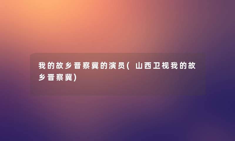 我的故乡晋察冀的演员(山西卫视我的故乡晋察冀) 我的故乡晋察冀的演员(山西卫视我的故乡晋察冀)