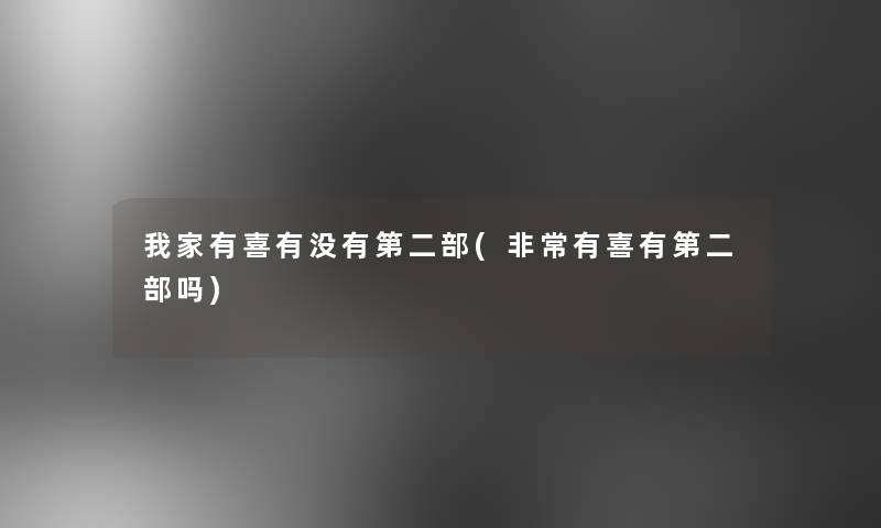 我家有喜有没有第二部(非常有喜有第二部吗) 我家有喜有没有第二部(非常有喜有第二部吗)