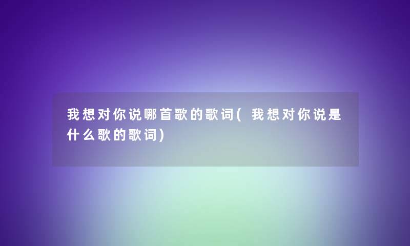 我想对你说哪首歌的歌词(我想对你说是什么歌的歌词) 我想对你说哪首歌的歌词(我想对你说是什么歌的歌词)