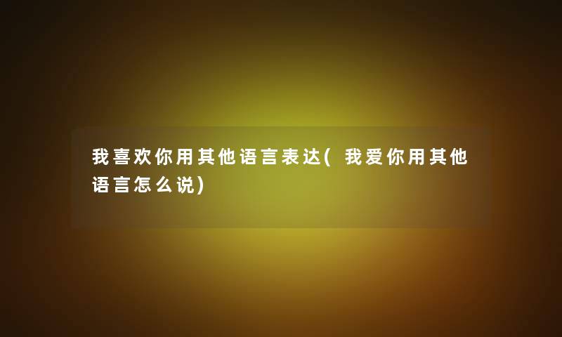 我喜欢你用其他语言表达(我爱你用其他语言怎么说) 我喜欢你用其他语言表达(我爱你用其他语言怎么说)