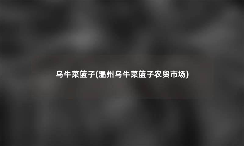 乌牛菜篮子(温州乌牛菜篮子农贸市场) 乌牛菜篮子(温州乌牛菜篮子农贸市场)