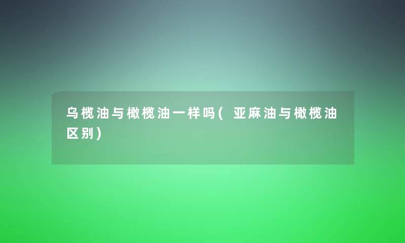 乌榄油与橄榄油一样吗(亚麻油与橄榄油区别)