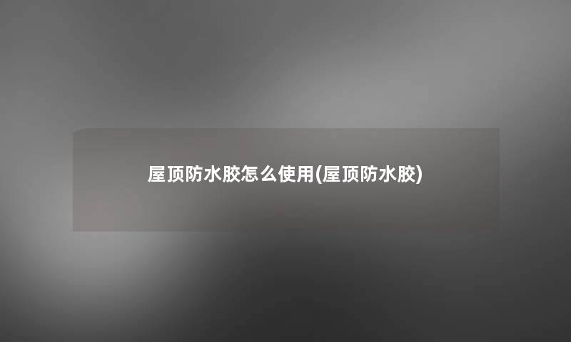 屋顶防水胶怎么使用(屋顶防水胶)