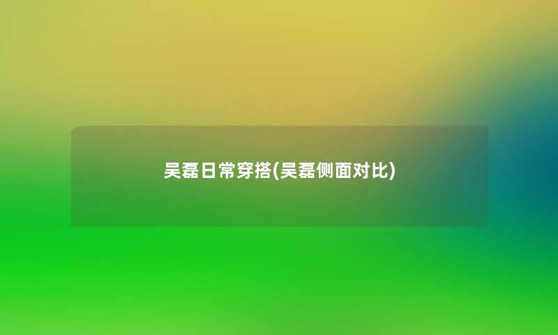 吴磊日常穿搭(吴磊侧面对比)