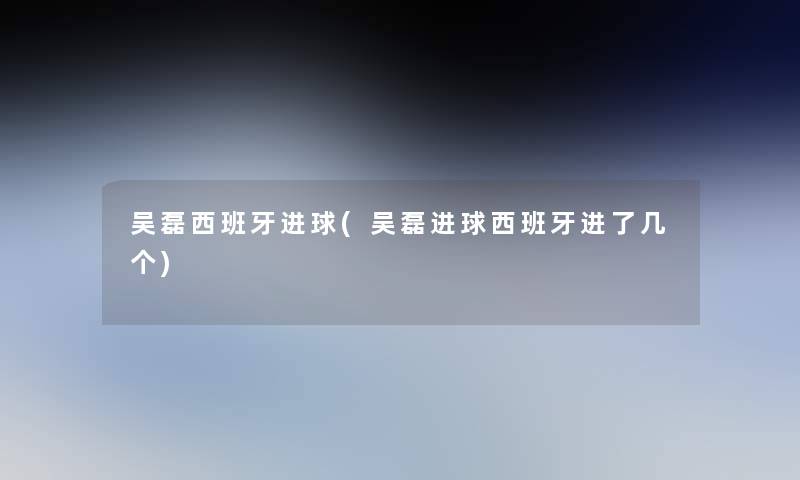 吴磊西班牙进球(吴磊进球西班牙进了几个)