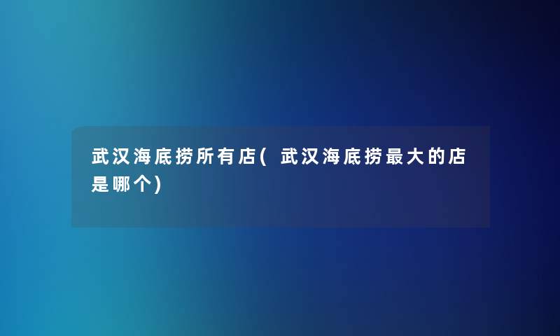 武汉海底捞所有店(武汉海底捞大的店是哪个)