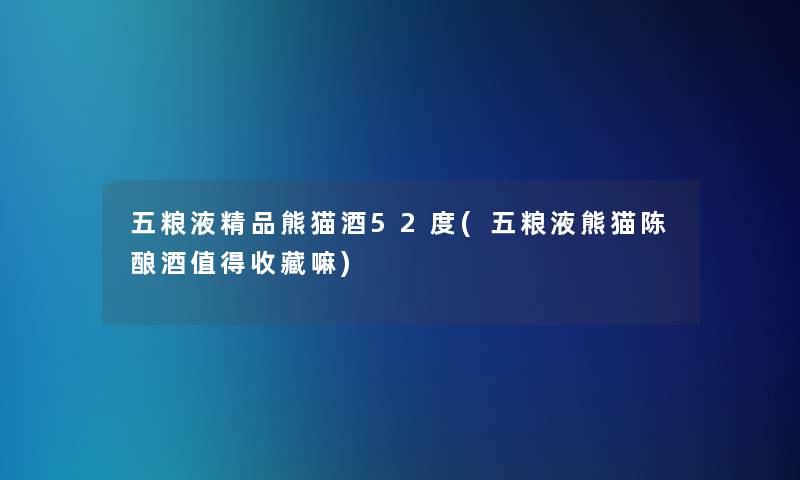 五粮液精品熊猫酒52度(五粮液熊猫陈酿酒值得收藏嘛)