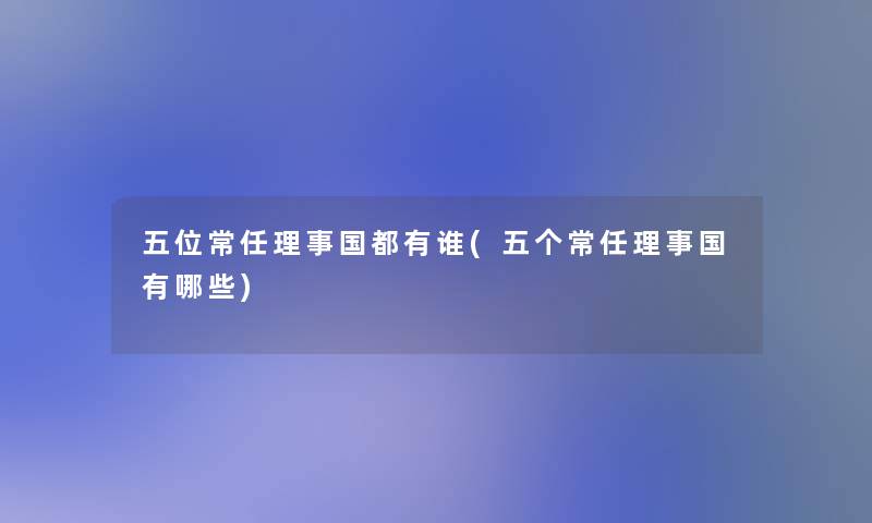 五位常任理事国都有谁(五个常任理事国有哪些)