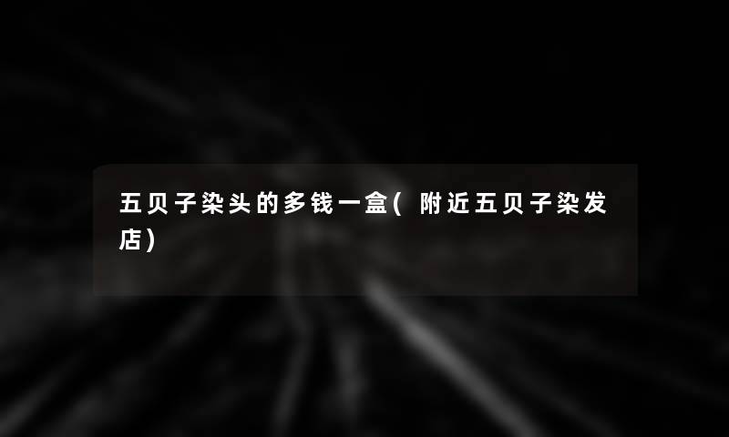五贝子染头的多钱一盒(附近五贝子染发店)