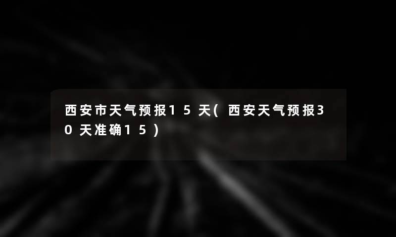 西安市天气预报15天(西安天气预报30天准确15)