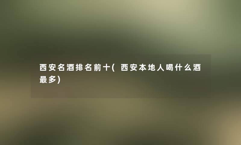 西安名酒推荐前十(西安本地人喝什么酒多)
