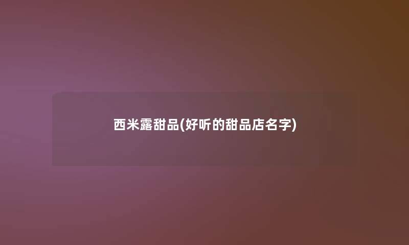 西米露甜品(好听的甜品店名字)