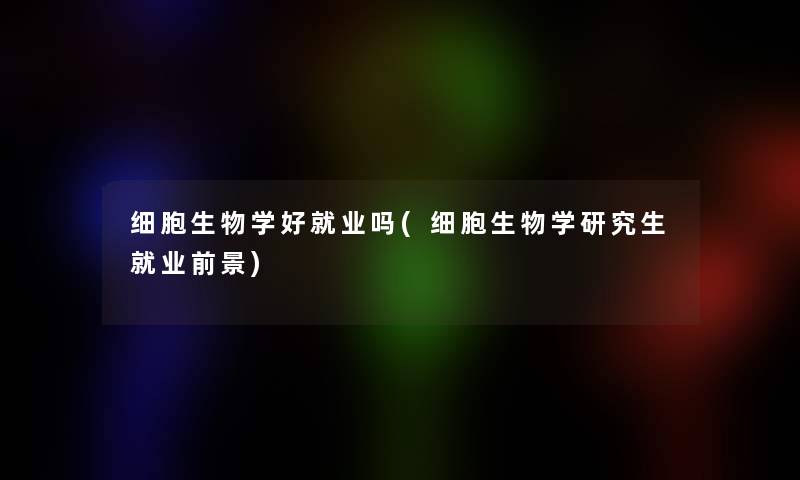细胞生物学好就业吗(细胞生物学研究生就业前景)