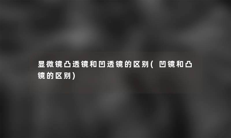 显微镜凸透镜和凹透镜的区别(凹镜和凸镜的区别)