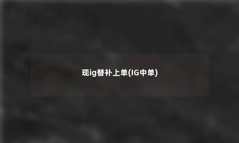 现ig替补上单(IG中单) 现ig替补上单(IG中单)