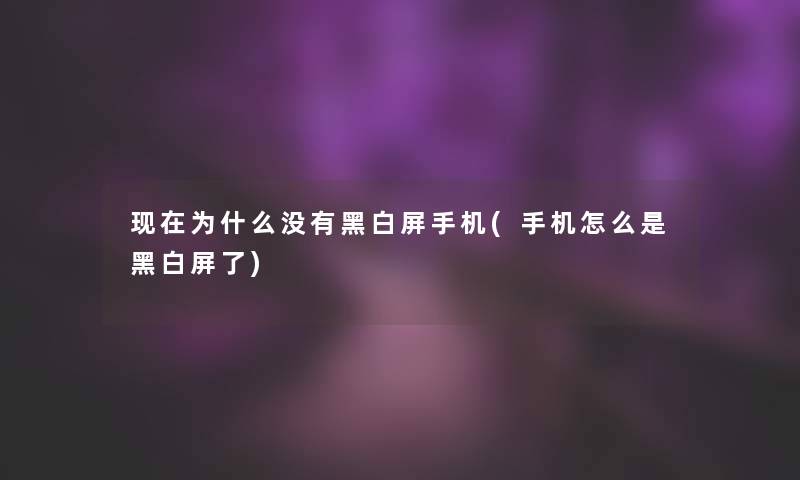 现在为什么没有黑白屏手机(手机怎么是黑白屏了)