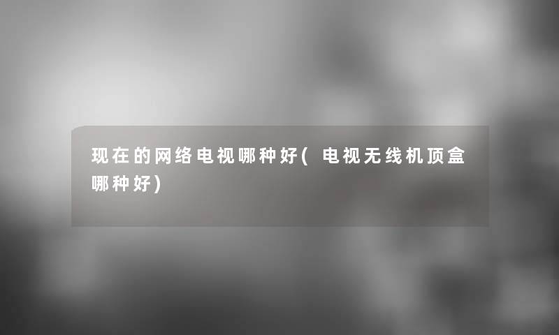 的网络电视哪种好(电视无线机顶盒哪种好) 的网络电视哪种好(电视无线机顶盒哪种好)